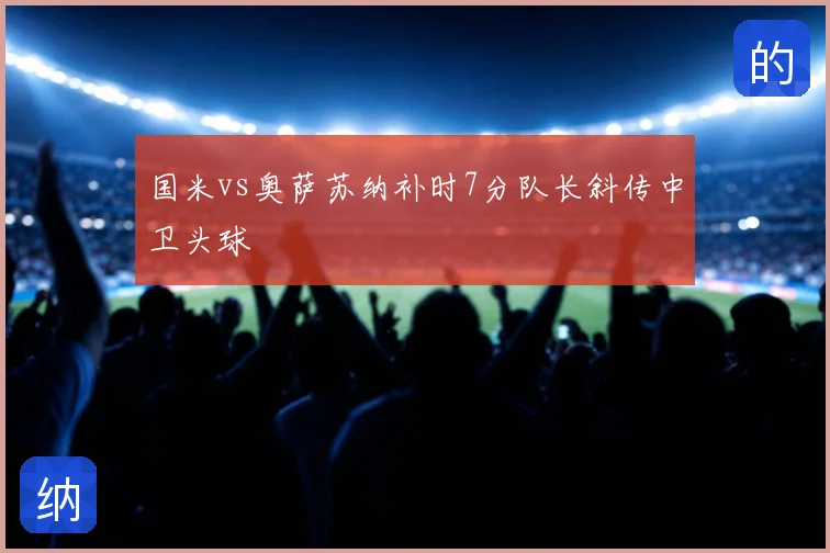 国米vs奥萨苏纳补时7分队长斜传中卫头球