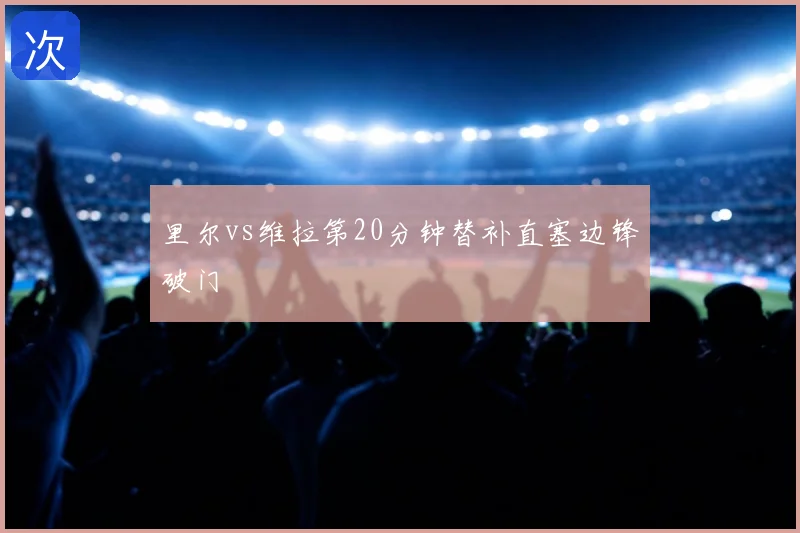 里尔vs维拉第20分钟替补直塞边锋破门