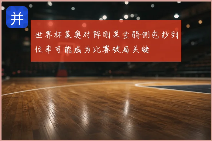 世界杯莱奥对阵刚果金弱侧包抄到位率可能成为比赛破局关键