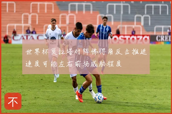 世界杯莫拉塔对阵佛得角反击推进速度可能左右前场威胁程度