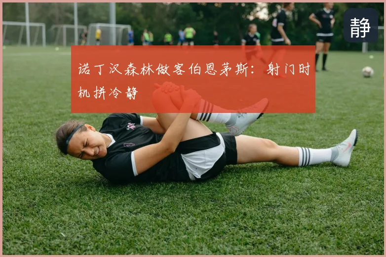 诺丁汉森林做客伯恩茅斯：射门时机拼冷静