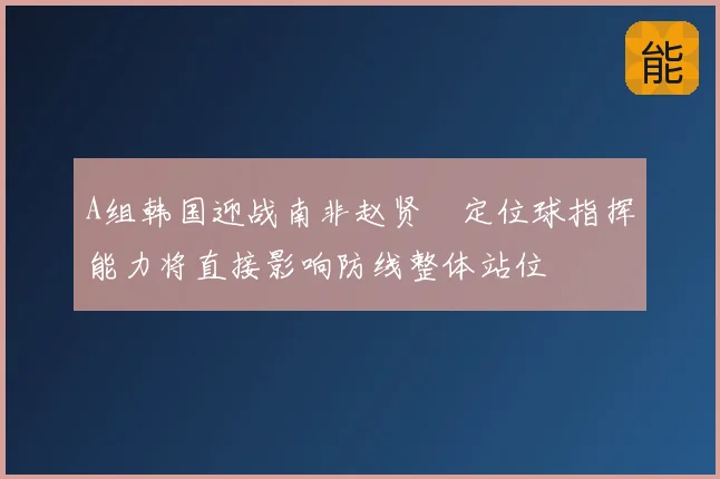 A组韩国迎战南非赵贤祐定位球指挥能力将直接影响防线整体站位