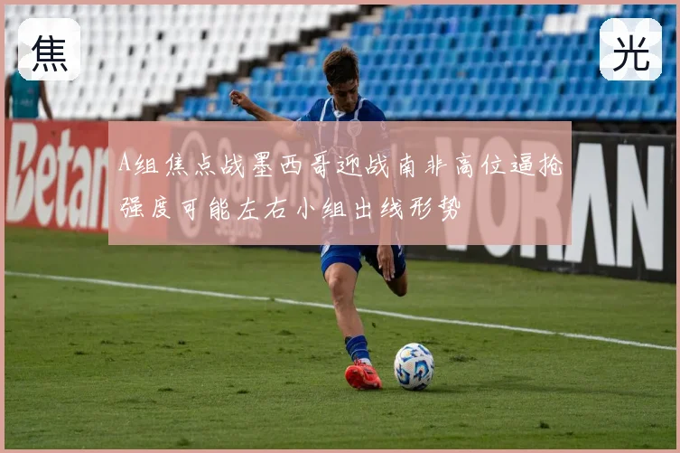 A组焦点战墨西哥迎战南非高位逼抢强度可能左右小组出线形势