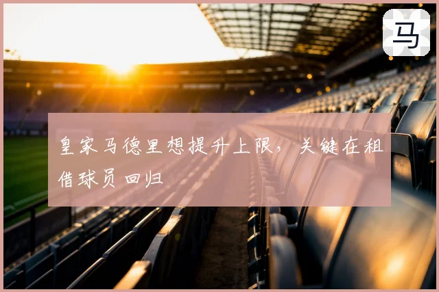 皇家马德里想提升上限，关键在租借球员回归