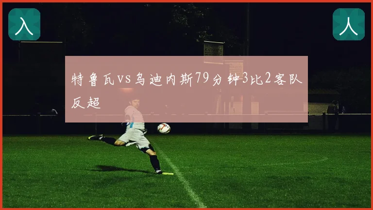 特鲁瓦vs乌迪内斯79分钟3比2客队反超