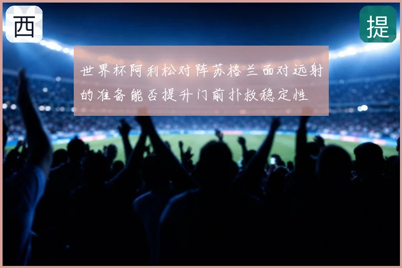世界杯阿利松对阵苏格兰面对远射的准备能否提升门前扑救稳定性