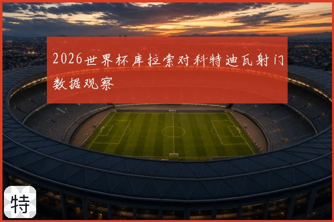2026世界杯库拉索对科特迪瓦射门数据观察